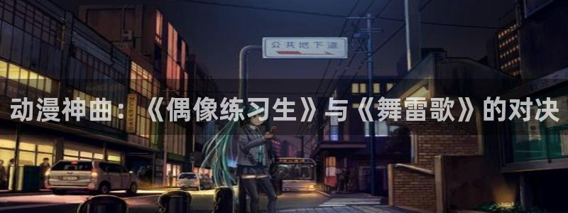 AGE动漫iso下载：动漫神曲：《偶像练习生》与《舞雷歌》的对决配图