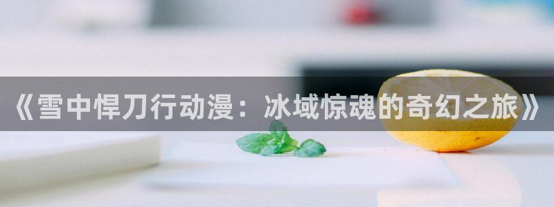age动漫社官网下载：《雪中悍刀行动漫：冰域惊魂的奇幻之旅》配图