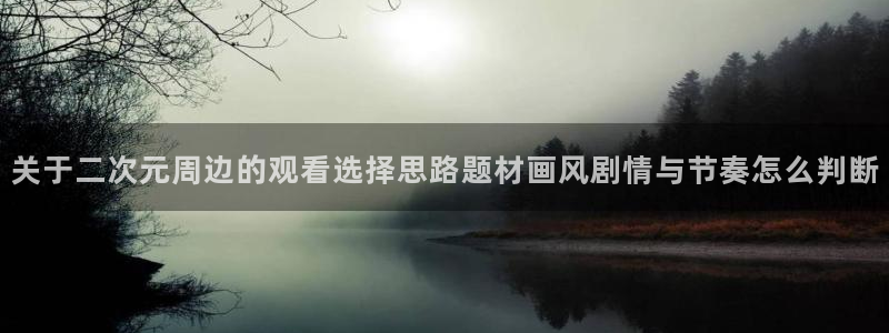 age动漫下载手机:关于二次元周边的观看选择思路题材画风剧情与节奏怎么判断配图