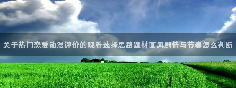 age动漫下载1.0:关于热门恋爱动漫评价的观看选择思路题材画风剧情与节奏怎么判断配图