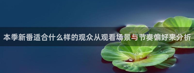 怎么样下载age动漫:本季新番适合什么样的观众从观看场景与节奏偏好来分析配图