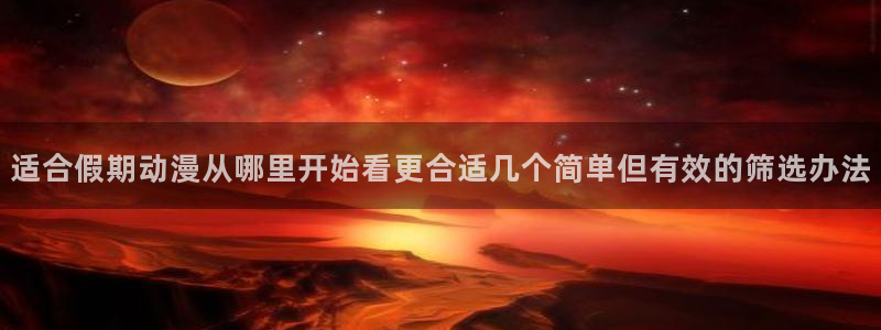 age动漫下载应用:适合假期动漫从哪里开始看更合适几个简单但有效的筛选办法配图