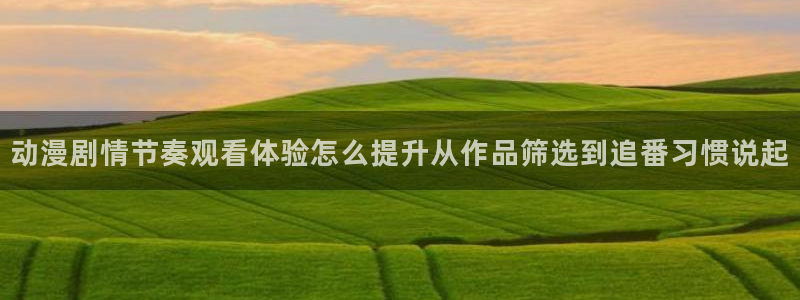 age动漫广告下载:动漫剧情节奏观看体验怎么提升从作品筛选到追番习惯说起配图