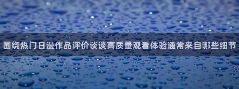 _age动漫怎么下载：围绕热门日漫作品评价谈谈高质量观看体验通常来自哪些细节配图