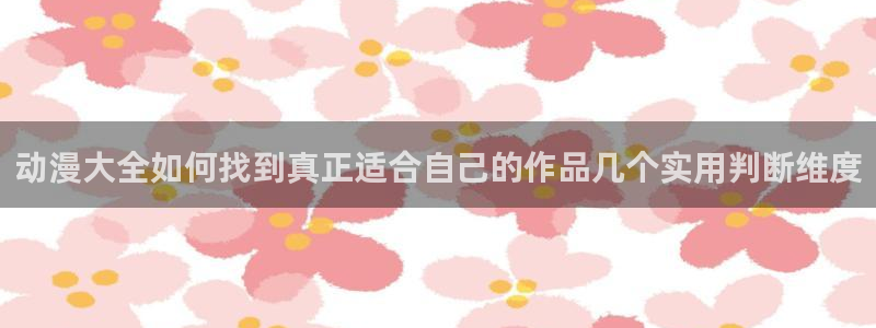 哪里下载AGE动漫：动漫大全如何找到真正适合自己的作品几个实用判断维度配图