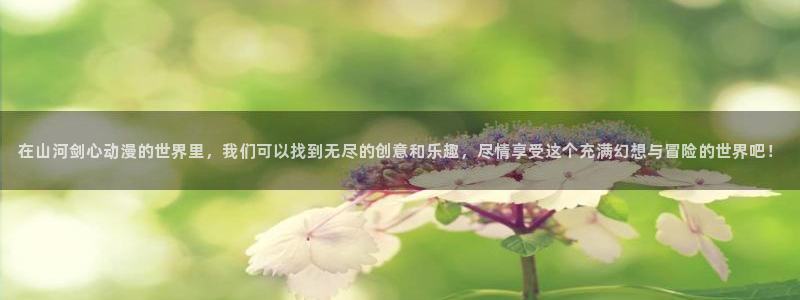age 动漫下载官方:在山河剑心动漫的世界里,我们可以找到无尽的创意和乐趣,尽情享受这个充满幻想与冒险的世界吧!配图