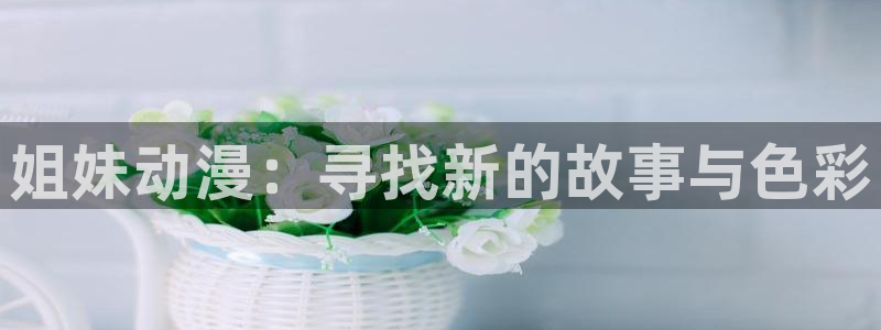 age动漫下载合集:姐妹动漫:寻找新的故事与色彩配图