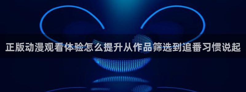 age动漫下载app:正版动漫观看体验怎么提升从作品筛选到追番习惯说起配图