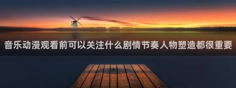 age动漫下载在哪:音乐动漫观看前可以关注什么剧情节奏人物塑造都很重要配图