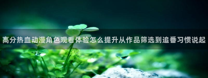age 动漫下载地址:高分热血动漫角色观看体验怎么提升从作品筛选到追番习惯说起配图