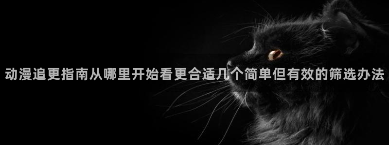ios动漫下载AGE:动漫追更指南从哪里开始看更合适几个简单但有效的筛选办法配图