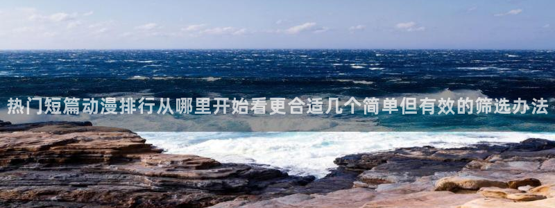 age动漫下载观看:热门短篇动漫排行从哪里开始看更合适几个简单但有效的筛选办法配图