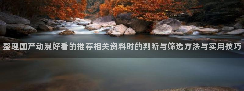 age动漫看动漫下载:整理国产动漫好看的推荐相关资料时的判断与筛选方法与实用技巧配图