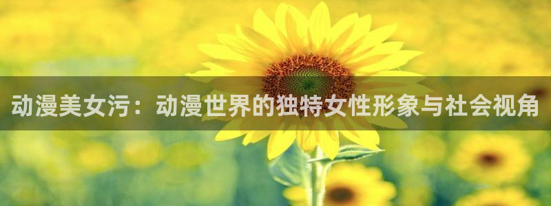 age动漫下载在哪：动漫美女污：动漫世界的独特女性形象与社会视角配图