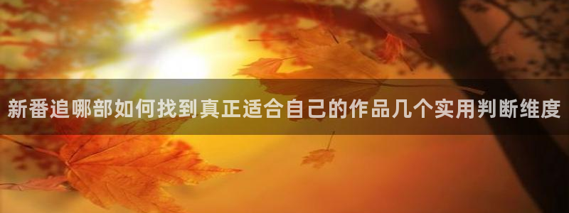动画下载AGE动漫:新番追哪部如何找到真正适合自己的作品几个实用判断维度配图