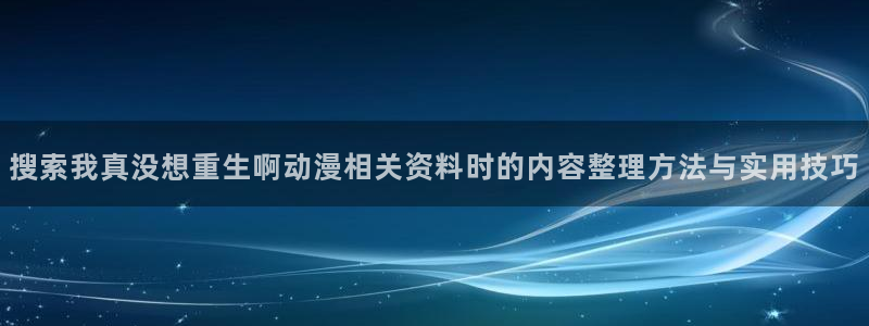 age动漫下载密码:搜索我真没想重生啊动漫相关资料时的内容整理方法与实用技巧配图