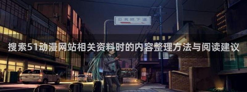 age动漫新版下载:搜索51动漫网站相关资料时的内容整理方法与阅读建议配图