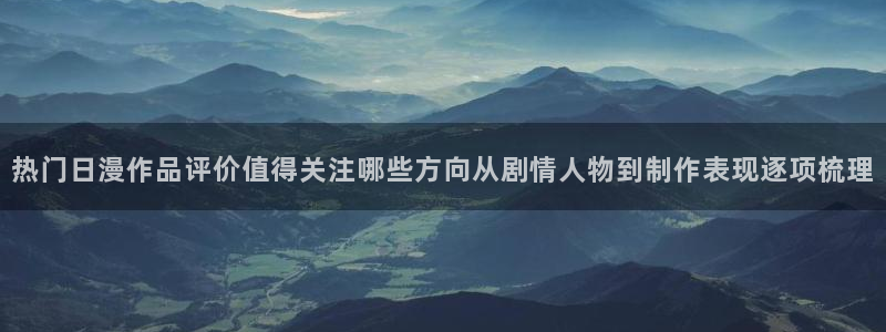 age动漫下载在线观看:热门日漫作品评价值得关注哪些方向从剧情人物到制作表现逐项梳理配图
