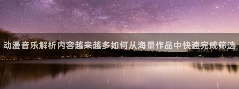 age动漫下载苹果:动漫音乐解析内容越来越多如何从海量作品中快速完成筛选配图
