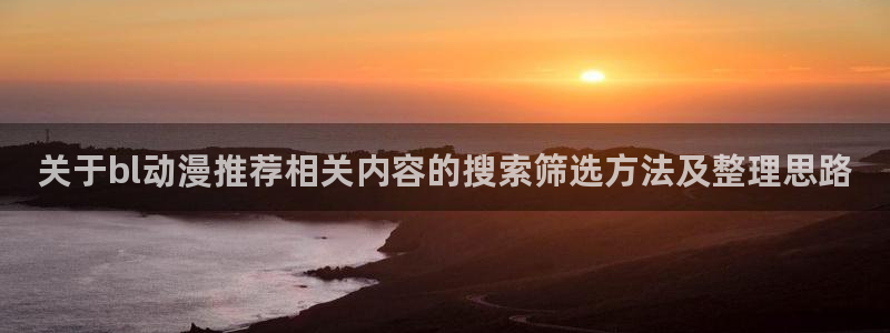 age动画动漫下载:关于bl动漫推荐相关内容的搜索筛选方法及整理思路配图