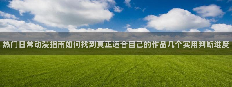 age肉动漫下载:热门日常动漫指南如何找到真正适合自己的作品几个实用判断维度配图