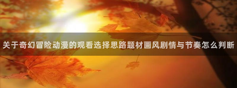 age下载动漫:关于奇幻冒险动漫的观看选择思路题材画风剧情与节奏怎么判断配图