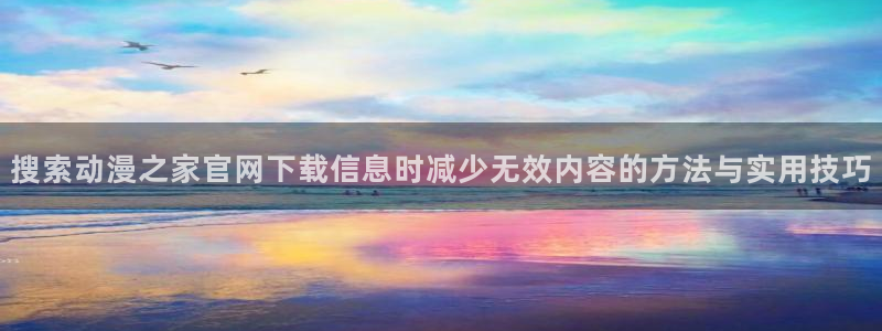 age下载动漫：搜索动漫之家官网下载信息时减少无效内容的方法与实用技巧配图