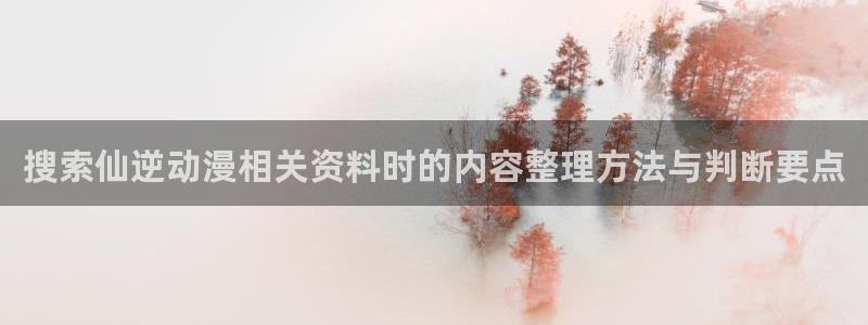 age动动漫下载：搜索仙逆动漫相关资料时的内容整理方法与判断要点配图